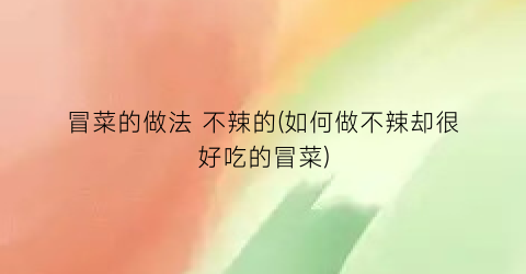冒菜的做法 不辣的(如何做不辣却很好吃的冒菜)